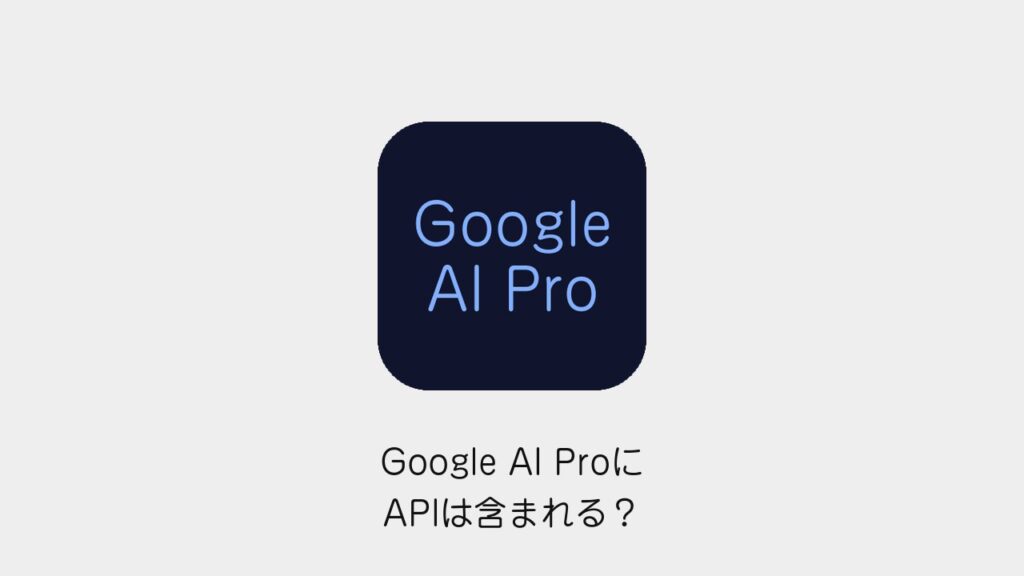 Google AI ProにAPIは含まれる？