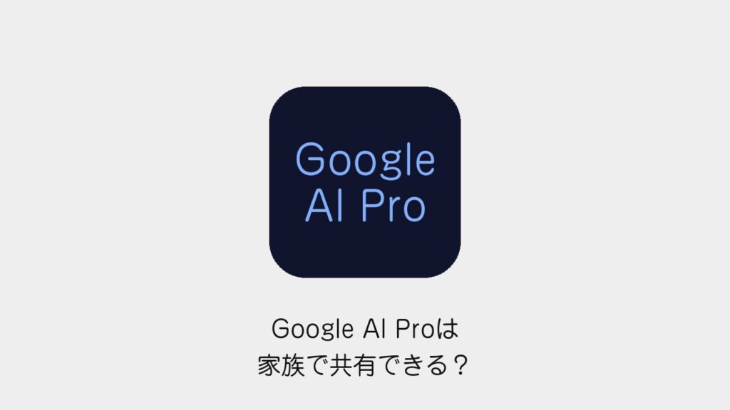 Google AI Proは家族で共有できる？