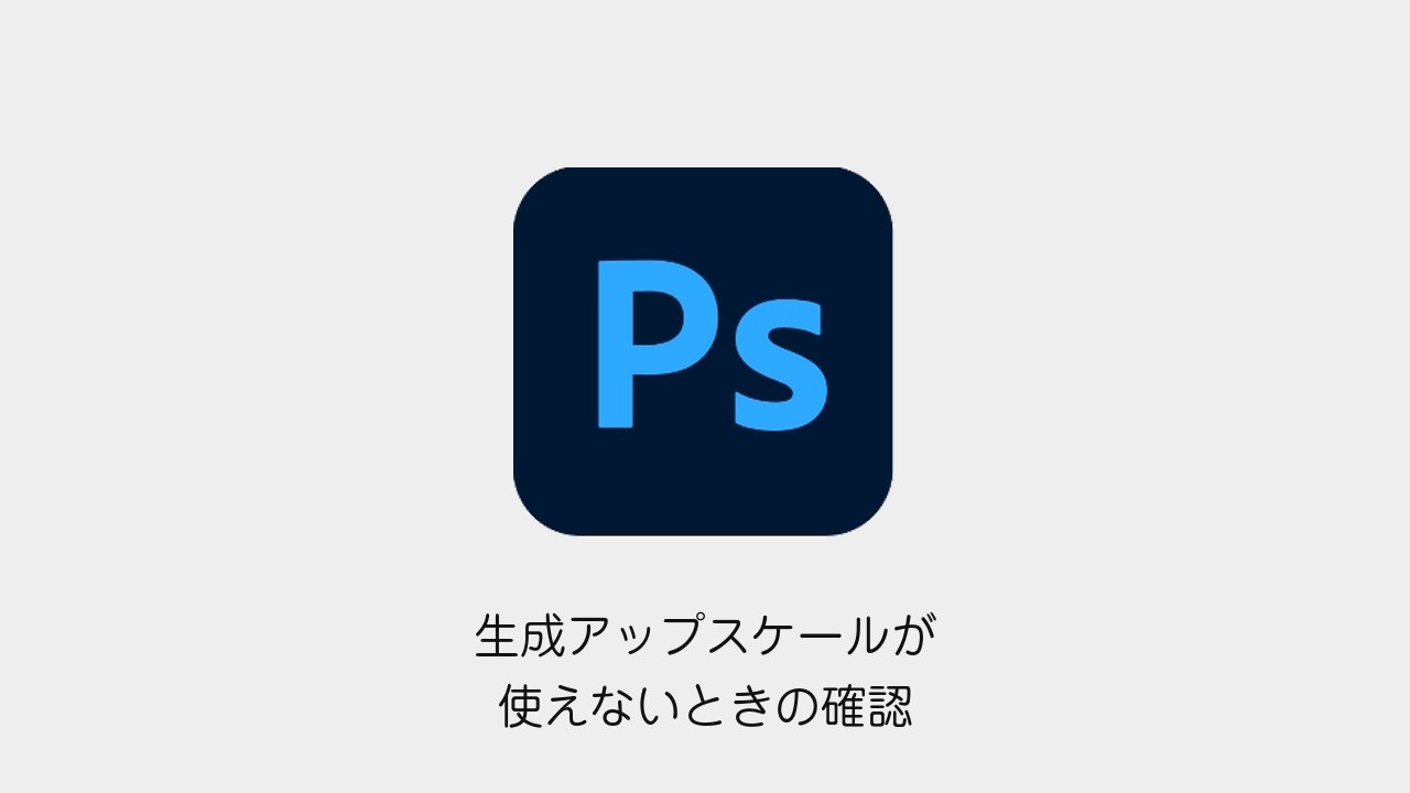 Photoshopの生成アップスケールが使えないときの確認